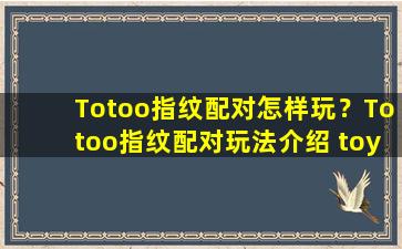 Totoo指纹配对怎样玩？Totoo指纹配对玩法介绍 toyo指纹锁质量怎么样